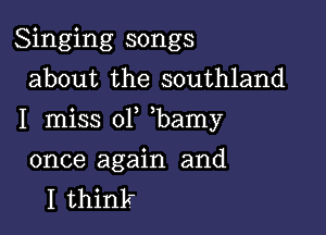 Singing songs
about the southland

I miss 01 bamy

once again and
I think