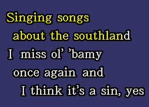 Singing songs
about the southland

I miss 01 bamy

once again and
I think ifs a sin, yes