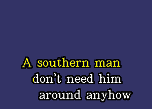 A southern man
d0n t need him
around anyhow