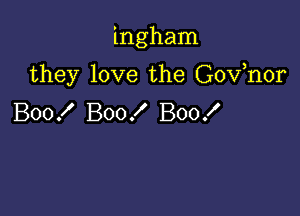 ingham

they love the Gov,nor

Boof Boo! Boo!