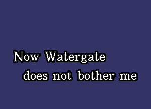 Now Watergate

does not bother me