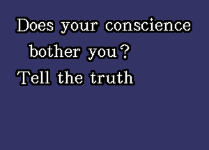 Does your conscience

bother you ?

Tell the truth