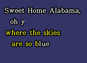 Sweet Home Alabama,

ohy

Where the skies

are so blue