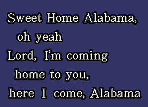 Sweet Home Alabama,

oh yeah

Lord, Fm coming

home to you,

here I come,A1abama