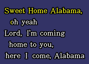 Sweet Home Alabama,

oh yeah

Lord, Fm coming

home to you,

here I come,A1abama