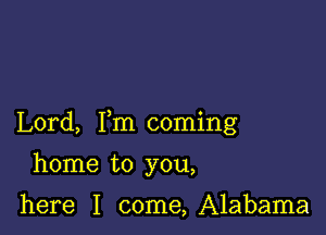 Lord, Fm coming

home to you,

here I come,A1abama