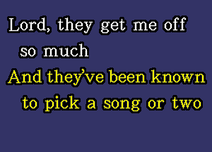 Lord, they get me off
so much

And they ve been known

to pick a song or two