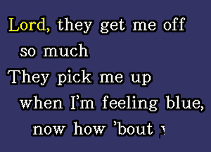 Lord, they get me off
so much

They pick me up

When Fm feeling blue,

now how ,bout 1