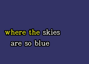 Where the skies

are so blue