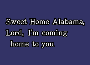 Sweet Home Alabama,

Lord, Fm coming

home to you