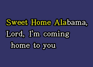 Sweet Home Alabama,

Lord, Fm coming

home to you