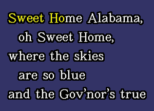 Sweet Home Alabama,

0h Sweet Home,

Where the skies
are so blue

and the Gov,n0195 true