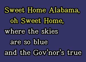 Sweet Home Alabama,

0h Sweet Home,

Where the skies
are so blue

and the Gov,n0195 true