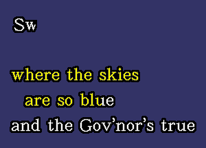 SW

Where the skies
are so blue

and the Gov,n0195 true