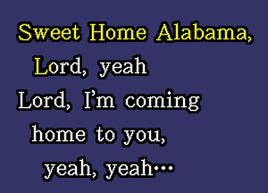 Sweet Home Alabama,

Lord, yeah

Lord, Fm coming

home to you,

yeah, yeah.