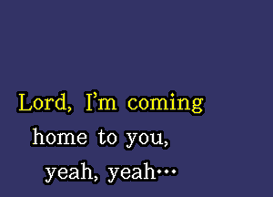 Lord, Fm coming

home to you,

yeah, yeah.