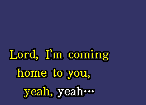 Lord, Fm coming

home to you,

yeah, yeah.