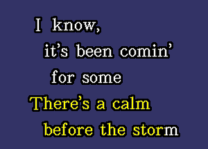 I know,
its been comin,

for some

Thereiq a calm

before the storm