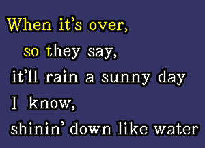 When ifs over,

so they say,

ifll rain a sunny day

I know,

shinid down like water