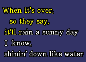 When ifs over,

so they say,

ifll rain a sunny day

I know,

shinid down like water