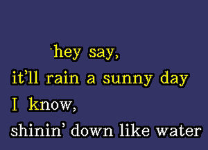 'hey say,

ifll rain a sunny day

I know,

shinid down like water