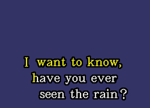 I want to know,
have you ever
seen the rain?