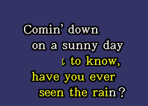 Comin down
on a sunny day

L to know,
have you ever
seen the rain?