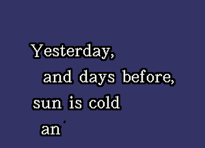 Yesterday,

and days before,

sun is cold
an