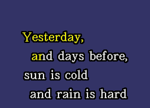 Yesterday,

and days before,

sun is cold

and rain is hard