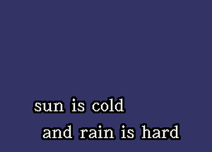 sun is cold

and rain is hard