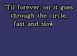 ,Til forever, on it goes
through the circle,
fast and slovi