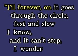 ,Til forever, on it goes
through the circle,
fast and slow

I know,
and it cank stop,
I wonder