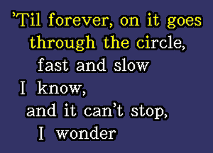 ,Til forever, on it goes
through the circle,
fast and slow

I know,
and it cank stop,
I wonder