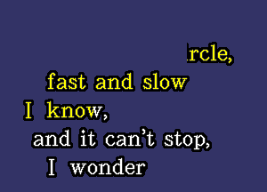 .rcle,
f ast and slow

I know,
and it cank stop,
I wonder