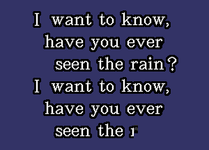 I want to know,
have you ever
seen the rain?

I want to know,
have you ever
seen the 1