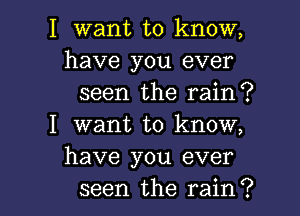 I want to know,
have you ever

seen the rain?

I want to know,
have you ever

seen the rain? I