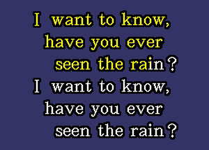 I want to know,
have you ever

seen the rain?

I want to know,
have you ever

seen the rain? I