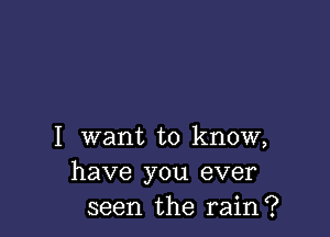 I want to know,
have you ever
seen the rain?