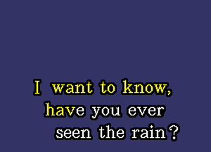 I want to know,
have you ever
seen the rain?