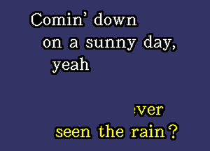 Comin down
on a sunny day,
yeah

aver
seen the rain?