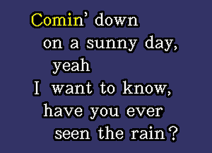 Comin down
on a sunny day,
yeah

I want to know,
have you ever
seen the rain?