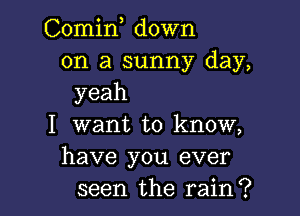 Comin down
on a sunny day,
yeah

I want to know,
have you ever
seen the rain?