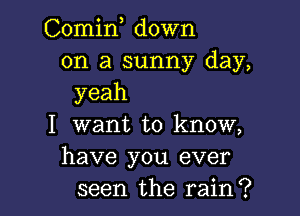 Comin down
on a sunny day,
yeah

I want to know,
have you ever
seen the rain?