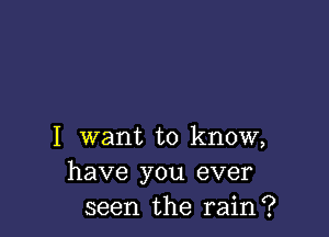 I want to know,
have you ever
seen the rain?