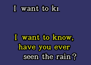 I want to k1

I want to know,
have you ever
seen the rain?