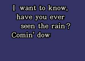 I want to know,
have you ever
seen the rain?

Comin, dow