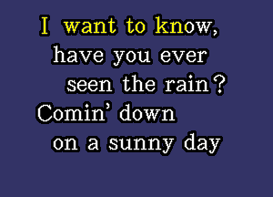 I want to know,
have you ever
seen the rain?

Comirf down
on a sunny day