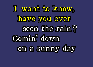 I want to know,
have you ever
seen the rain?

Comirf down
on a sunny day