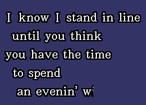 I know I stand in line

until you think

you have the time
to spend

an evenid W1