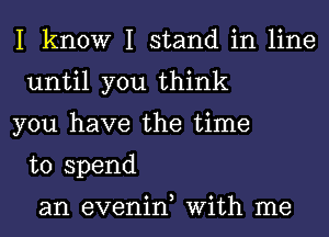 I know I stand in line
until you think

you have the time
to spend

0 3 0
an evenln W1th me